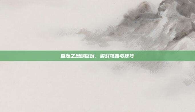 自然之恩赐巨剑,游戏攻略与技巧-第1张图片-速奇网 自然之恩赐巨剑,游戏攻略与技巧-第1张图片-速奇网