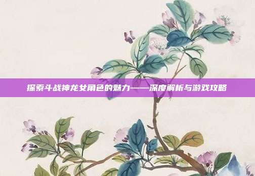 探索斗战神龙女角色的魅力——深度解析与游戏攻略-第1张图片-速奇网 探索斗战神龙女角色的魅力——深度解析与游戏攻略-第1张图片-速奇网