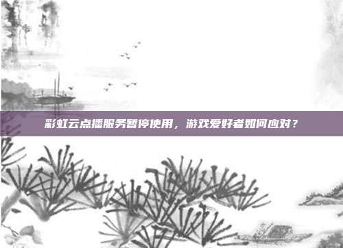 彩虹云点播服务暂停使用,游戏爱好者如何应对?-第1张图片-速奇网 彩虹云点播服务暂停使用,游戏爱好者如何应对?-第1张图片-速奇网