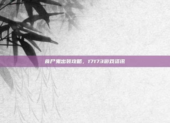 食尸鬼出装攻略,17173游戏资讯-第1张图片-速奇网 食尸鬼出装攻略,17173游戏资讯-第1张图片-速奇网