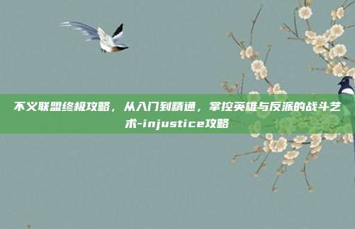 不义联盟终极攻略，从入门到精通，掌控英雄与反派的战斗艺术-injustice攻略-第1张图片-速奇网