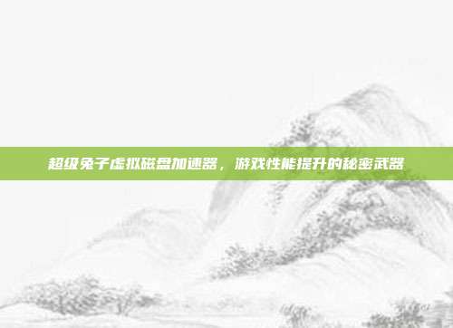 超级兔子虚拟磁盘加速器,游戏性能提升的秘密武器-第1张图片-速奇网 超级兔子虚拟磁盘加速器,游戏性能提升的秘密武器-第1张图片-速奇网