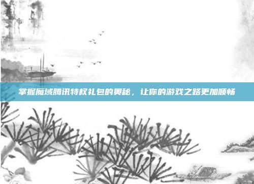 掌握魔域腾讯特权礼包的奥秘,让你的游戏之路更加顺畅-第1张图片-速奇网 掌握魔域腾讯特权礼包的奥秘,让你的游戏之路更加顺畅-第1张图片-速奇网