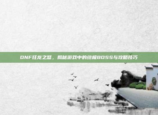 DNF狂龙之怒,揭秘游戏中的终极BOSS与攻略技巧-第1张图片-速奇网 DNF狂龙之怒,揭秘游戏中的终极BOSS与攻略技巧-第1张图片-速奇网
