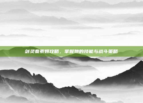 剑灵秦素妍攻略,掌握她的技能与战斗策略-第1张图片-速奇网 剑灵秦素妍攻略,掌握她的技能与战斗策略-第1张图片-速奇网