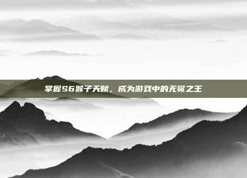 掌握S6猴子天赋,成为游戏中的无冕之王-第1张图片-速奇网 掌握S6猴子天赋,成为游戏中的无冕之王-第1张图片-速奇网