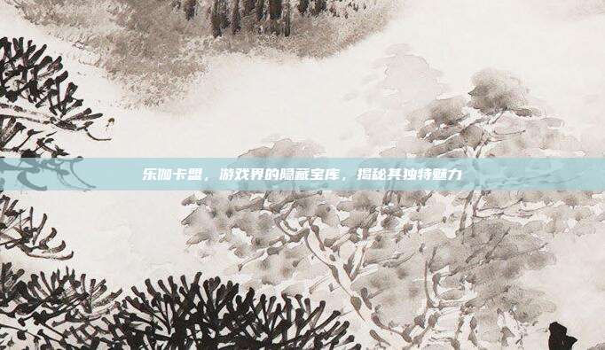 乐伽卡盟,游戏界的隐藏宝库,揭秘其独特魅力-第1张图片-速奇网 乐伽卡盟,游戏界的隐藏宝库,揭秘其独特魅力-第1张图片-速奇网