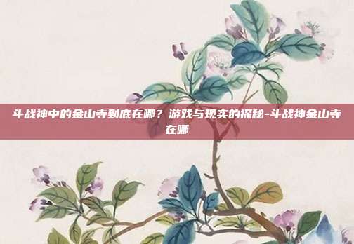 斗战神中的金山寺到底在哪？游戏与现实的探秘-斗战神金山寺在哪-第1张图片-速奇网