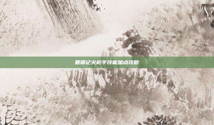 鹿鼎记火枪手技能加点攻略-第1张图片-速奇网 鹿鼎记火枪手技能加点攻略-第1张图片-速奇网
