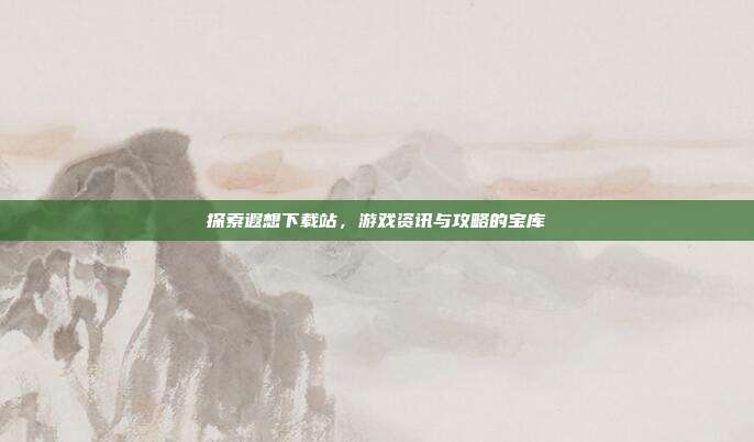 探索遐想下载站,游戏资讯与攻略的宝库-第1张图片-速奇网 探索遐想下载站,游戏资讯与攻略的宝库-第1张图片-速奇网