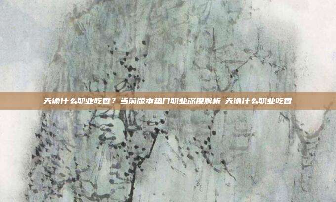 天谕什么职业吃香？当前版本热门职业深度解析-天谕什么职业吃香-第1张图片-速奇网