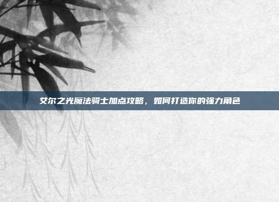 艾尔之光魔法骑士加点攻略,如何打造你的强力角色-第1张图片-速奇网 艾尔之光魔法骑士加点攻略,如何打造你的强力角色-第1张图片-速奇网