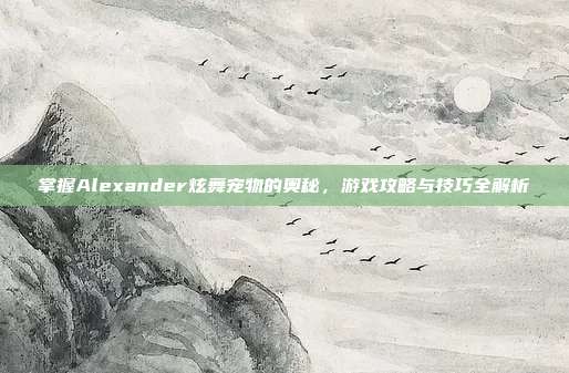 掌握Alexander炫舞宠物的奥秘,游戏攻略与技巧全解析-第1张图片-速奇网 掌握Alexander炫舞宠物的奥秘,游戏攻略与技巧全解析-第1张图片-速奇网