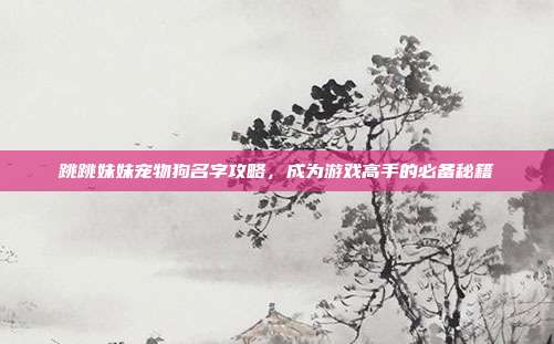 跳跳妹妹宠物狗名字攻略,成为游戏高手的必备秘籍-第1张图片-速奇网 跳跳妹妹宠物狗名字攻略,成为游戏高手的必备秘籍-第1张图片-速奇网