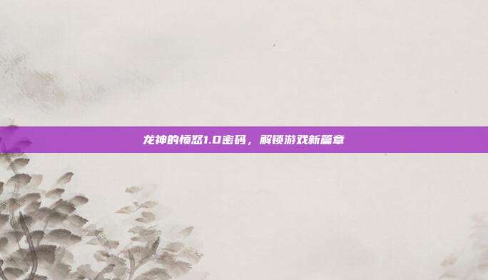 龙神的愤怒1.0密码,解锁游戏新篇章-第1张图片-速奇网 龙神的愤怒1.0密码,解锁游戏新篇章-第1张图片-速奇网