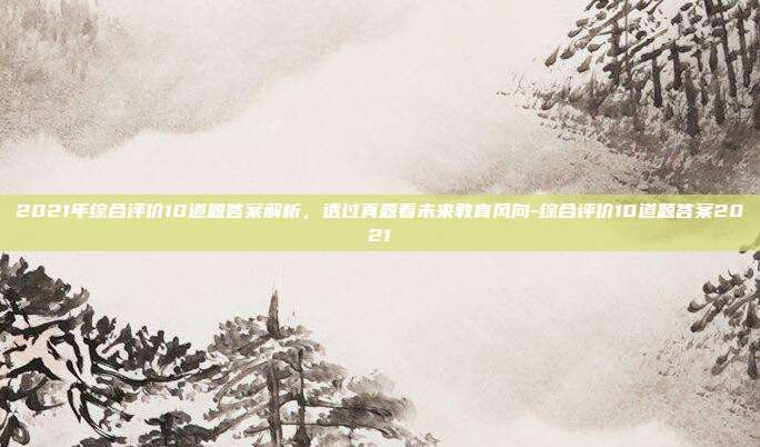 2021年综合评价10道题答案解析，透过真题看未来教育风向-综合评价10道题答案2021-第1张图片-速奇网
