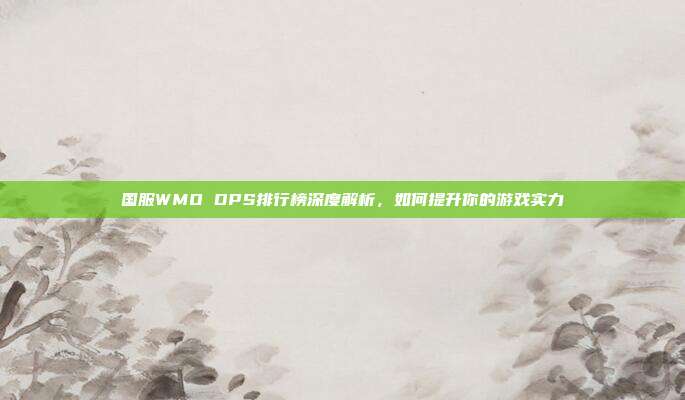 国服WMO DPS排行榜深度解析,如何提升你的游戏实力-第1张图片-速奇网 国服WMO DPS排行榜深度解析,如何提升你的游戏实力-第1张图片-速奇网