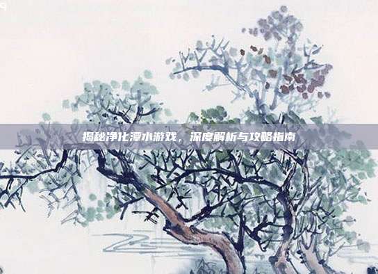 揭秘净化潭水游戏,深度解析与攻略指南-第1张图片-速奇网 揭秘净化潭水游戏,深度解析与攻略指南-第1张图片-速奇网