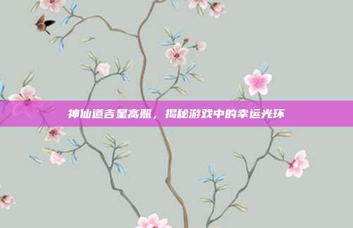 神仙道吉星高照,揭秘游戏中的幸运光环-第1张图片-速奇网 神仙道吉星高照,揭秘游戏中的幸运光环-第1张图片-速奇网