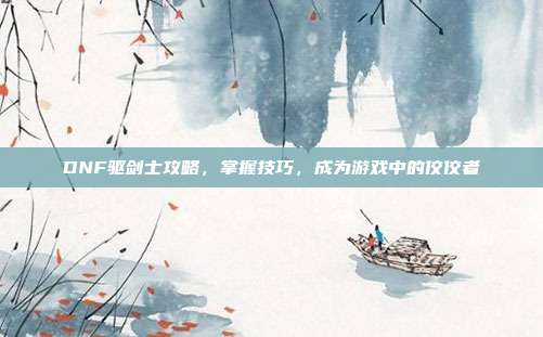 DNF驱剑士攻略,掌握技巧,成为游戏中的佼佼者-第1张图片-速奇网 DNF驱剑士攻略,掌握技巧,成为游戏中的佼佼者-第1张图片-速奇网