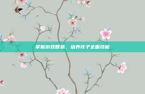 掌握游戏智慧,培养孩子全面技能-第1张图片-速奇网 掌握游戏智慧,培养孩子全面技能-第1张图片-速奇网