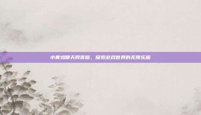 小黄鸡聊天网页版,探索游戏世界的无限乐趣-第1张图片-速奇网 小黄鸡聊天网页版,探索游戏世界的无限乐趣-第1张图片-速奇网