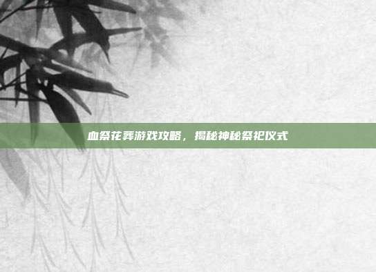 血祭花葬游戏攻略,揭秘神秘祭祀仪式-第1张图片-速奇网 血祭花葬游戏攻略,揭秘神秘祭祀仪式-第1张图片-速奇网
