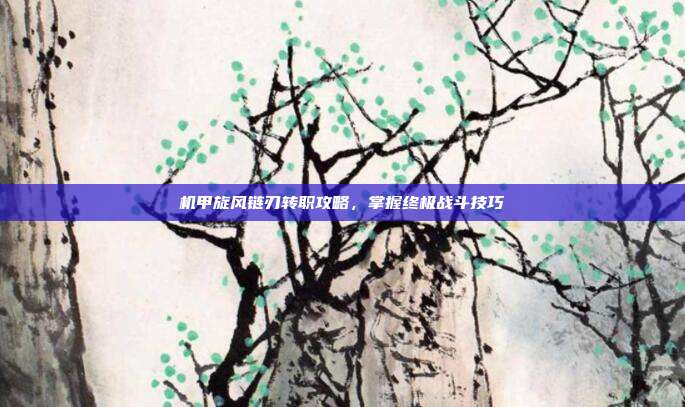 机甲旋风链刃转职攻略,掌握终极战斗技巧-第1张图片-速奇网 机甲旋风链刃转职攻略,掌握终极战斗技巧-第1张图片-速奇网