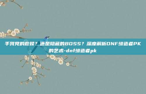 手残党的救赎？还是隐藏的BOSS？深度解析DNF缔造者PK的艺术-dnf缔造者pk-第1张图片-速奇网