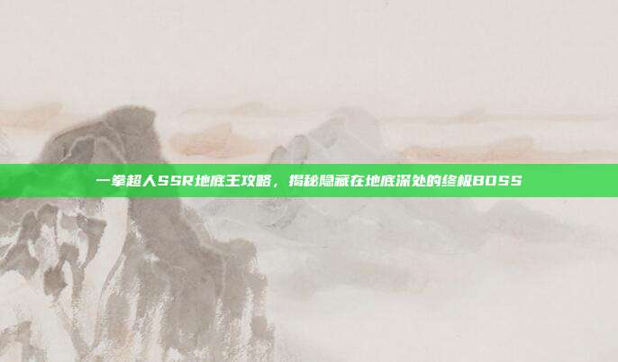 一拳超人SSR地底王攻略,揭秘隐藏在地底深处的终极BOSS-第1张图片-速奇网 一拳超人SSR地底王攻略,揭秘隐藏在地底深处的终极BOSS-第1张图片-速奇网