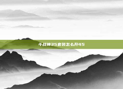 斗战神35套装怎么升45-第1张图片-速奇网 斗战神35套装怎么升45-第1张图片-速奇网