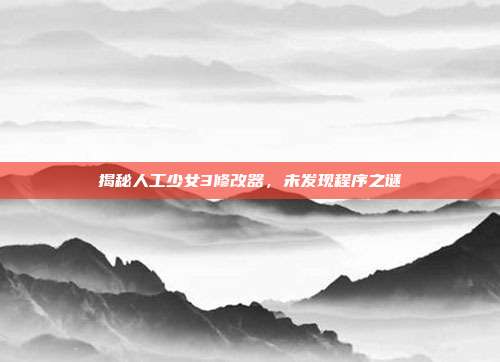 揭秘人工少女3修改器,未发现程序之谜-第1张图片-速奇网 揭秘人工少女3修改器,未发现程序之谜-第1张图片-速奇网