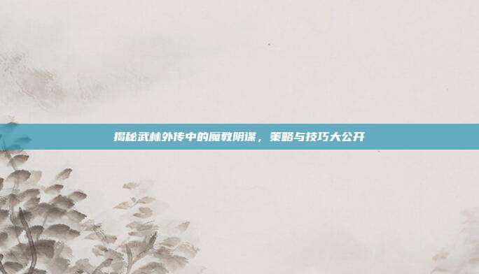 揭秘武林外传中的魔教阴谋,策略与技巧大公开-第1张图片-速奇网 揭秘武林外传中的魔教阴谋,策略与技巧大公开-第1张图片-速奇网