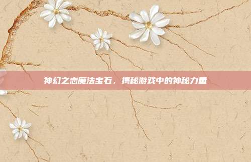 神幻之恋魔法宝石,揭秘游戏中的神秘力量-第1张图片-速奇网 神幻之恋魔法宝石,揭秘游戏中的神秘力量-第1张图片-速奇网