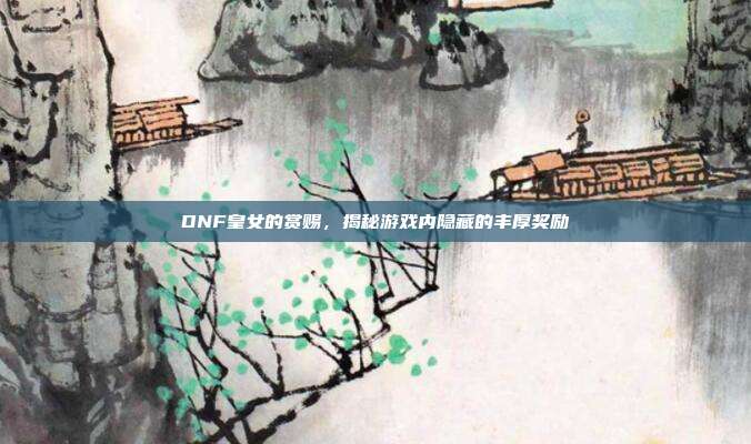 DNF皇女的赏赐,揭秘游戏内隐藏的丰厚奖励-第1张图片-速奇网 DNF皇女的赏赐,揭秘游戏内隐藏的丰厚奖励-第1张图片-速奇网