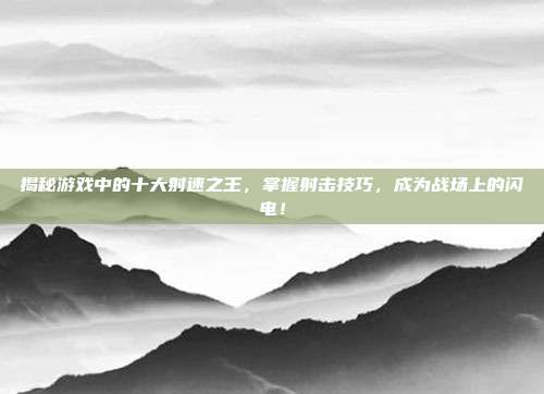 揭秘游戏中的十大射速之王,掌握射击技巧,成为战场上的闪电!-第1张图片-速奇网 揭秘游戏中的十大射速之王,掌握射击技巧,成为战场上的闪电!-第1张图片-速奇网