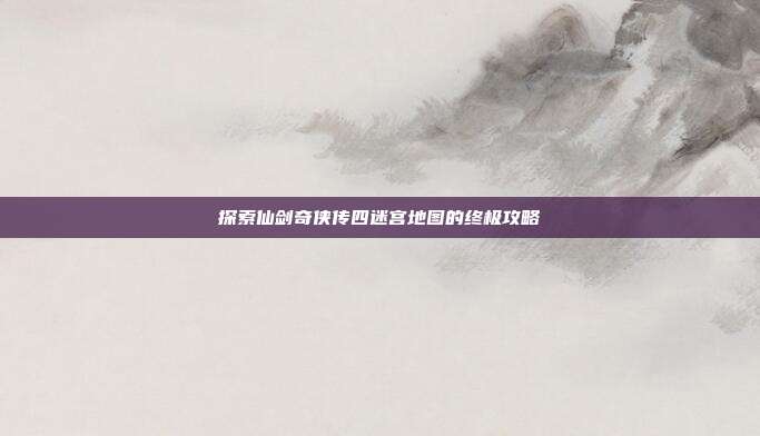 探索仙剑奇侠传四迷宫地图的终极攻略-第1张图片-速奇网 探索仙剑奇侠传四迷宫地图的终极攻略-第1张图片-速奇网