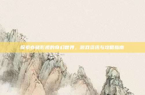探索亦铭影视的奇幻世界,游戏资讯与攻略指南-第1张图片-速奇网 探索亦铭影视的奇幻世界,游戏资讯与攻略指南-第1张图片-速奇网