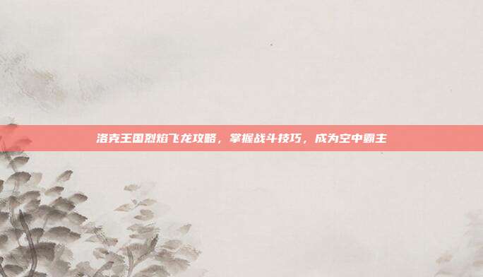 洛克王国烈焰飞龙攻略,掌握战斗技巧,成为空中霸主-第1张图片-速奇网 洛克王国烈焰飞龙攻略,掌握战斗技巧,成为空中霸主-第1张图片-速奇网