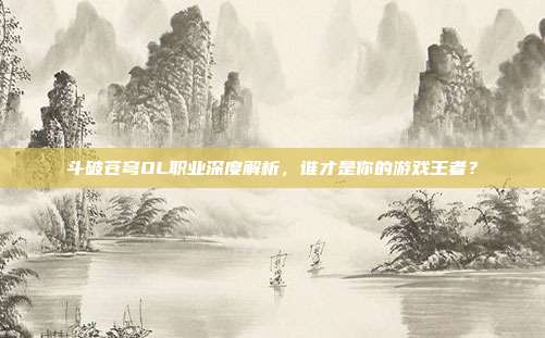 斗破苍穹OL职业深度解析,谁才是你的游戏王者?-第1张图片-速奇网 斗破苍穹OL职业深度解析,谁才是你的游戏王者?-第1张图片-速奇网