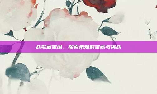战歌藏宝阁,探索未知的宝藏与挑战-第1张图片-速奇网 战歌藏宝阁,探索未知的宝藏与挑战-第1张图片-速奇网