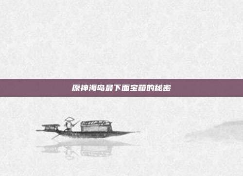 原神海岛最下面宝箱的秘密-第1张图片-速奇网 原神海岛最下面宝箱的秘密-第1张图片-速奇网