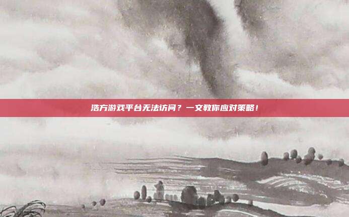 浩方游戏平台无法访问?一文教你应对策略!-第1张图片-速奇网 浩方游戏平台无法访问?一文教你应对策略!-第1张图片-速奇网