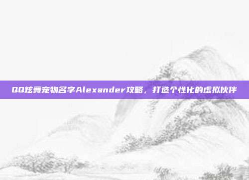 QQ炫舞宠物名字Alexander攻略,打造个性化的虚拟伙伴-第1张图片-速奇网 QQ炫舞宠物名字Alexander攻略,打造个性化的虚拟伙伴-第1张图片-速奇网