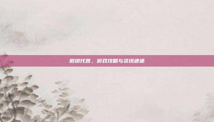 微锐代答,游戏攻略与资讯速递-第1张图片-速奇网 微锐代答,游戏攻略与资讯速递-第1张图片-速奇网