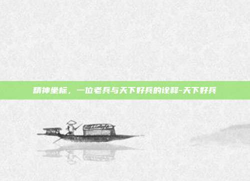 精神坐标，一位老兵与天下好兵的诠释-天下好兵-第1张图片-速奇网