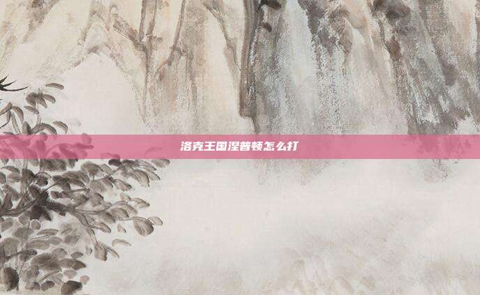 洛克王国涅普顿怎么打-第1张图片-速奇网 洛克王国涅普顿怎么打-第1张图片-速奇网