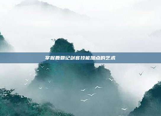 掌握鹿鼎记剑客技能加点的艺术-第1张图片-速奇网 掌握鹿鼎记剑客技能加点的艺术-第1张图片-速奇网