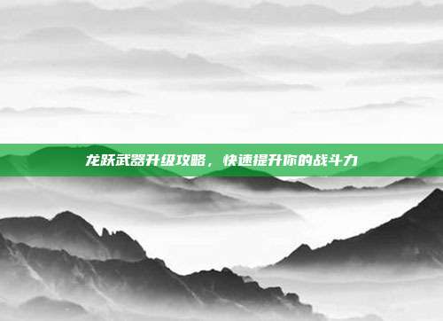 龙跃武器升级攻略,快速提升你的战斗力-第1张图片-速奇网 龙跃武器升级攻略,快速提升你的战斗力-第1张图片-速奇网