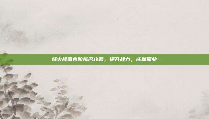 烽火战国官阶排名攻略,提升战力,成就霸业-第1张图片-速奇网 烽火战国官阶排名攻略,提升战力,成就霸业-第1张图片-速奇网